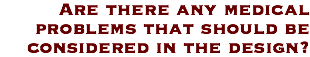 Are there any medical problems that should be considered in the design?